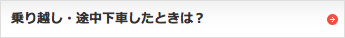 乗り越し・途中下車したときは？