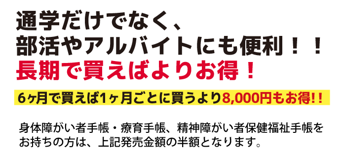 通学だけでなく、部活やアルバイトにも便利！！長期で買えばよりお得！6ヶ月で買えば1ヶ月ごとに買うより8,000円もお得！！