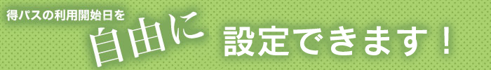 得パスの利用開始日を自由に設定できるようになります